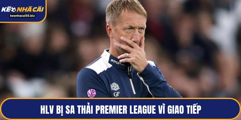 HLV bị sa thải Premier League vì giao tiếp