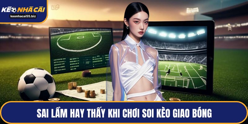 Sai lầm hay thấy khi chơi soi kèo giao bóng