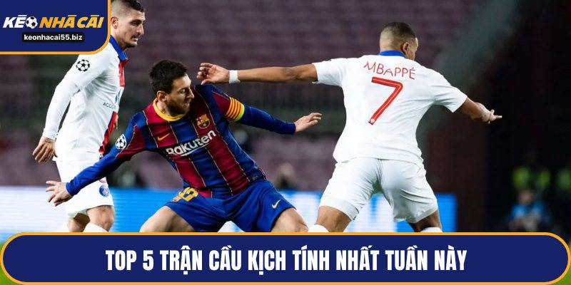 Top 5 trận cầu kịch tính nhất tuần này