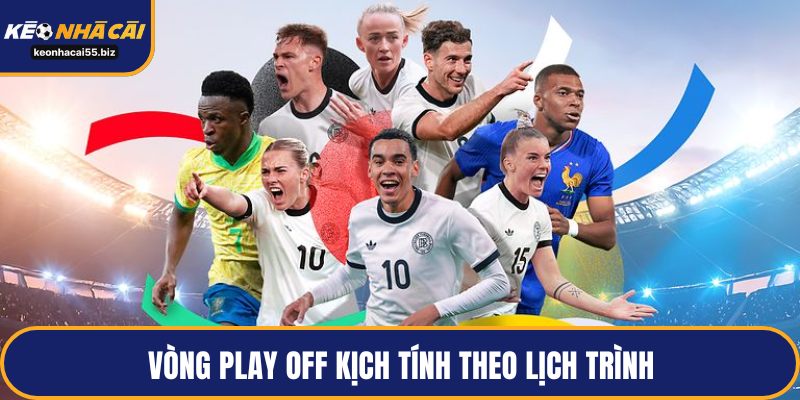 Vòng play off kịch tính theo lịch trình